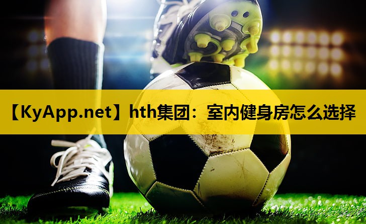 hth集团：室内健身房怎么选择