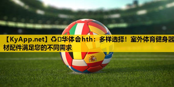 ♻️华体会hth：多样选择！室外体育健身器材配件满足您的不同需求