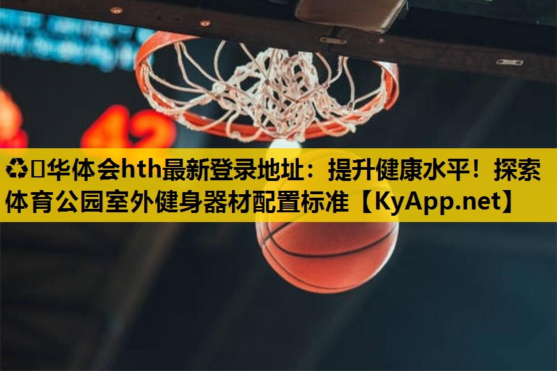 ♻️华体会hth最新登录地址：提升健康水平！探索体育公园室外健身器材配置标准
