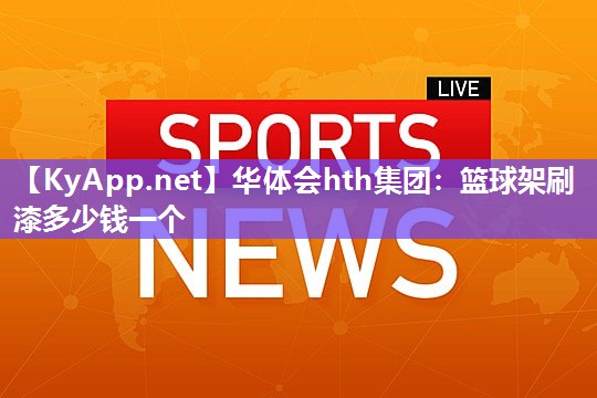 华体会hth集团：篮球架刷漆多少钱一个