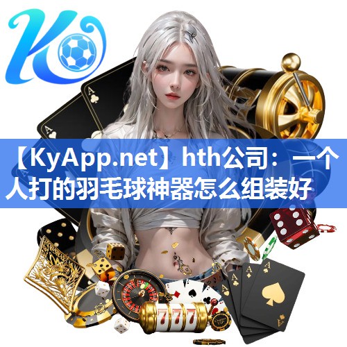 hth公司：一个人打的羽毛球神器怎么组装好