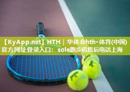 HTH｜华体会hth·体育(中国)官方网址登录入口：sole跑步机售后电话上海