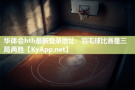 华体会hth最新登录地址：羽毛球比赛是三局两胜