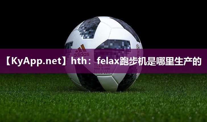 hth：felax跑步机是哪里生产的