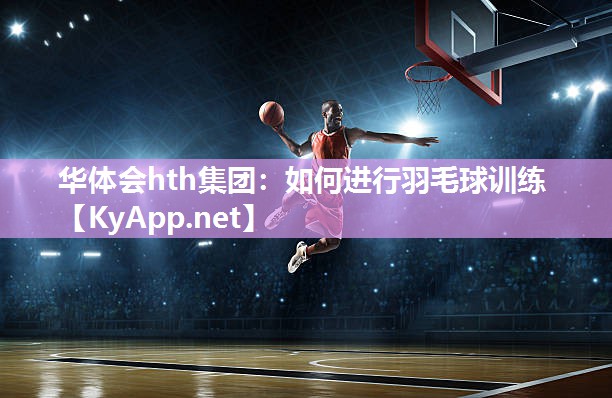 华体会hth集团：如何进行羽毛球训练