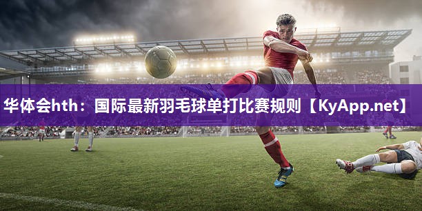 华体会hth：国际最新羽毛球单打比赛规则