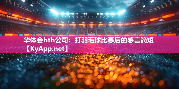 华体会hth公司：打羽毛球比赛后的感言简短