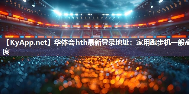 华体会hth最新登录地址：家用跑步机一般高度