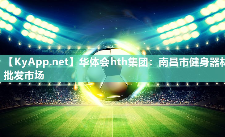 华体会hth集团：南昌市健身器材批发市场