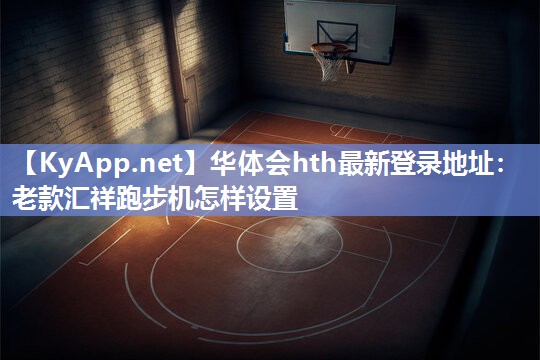 华体会hth最新登录地址：老款汇祥跑步机怎样设置