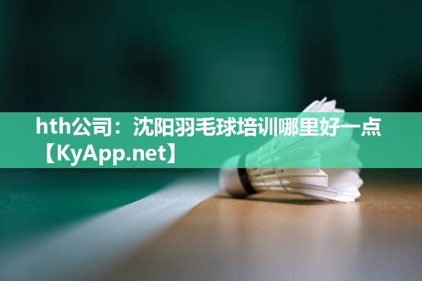 hth公司：沈阳羽毛球培训哪里好一点