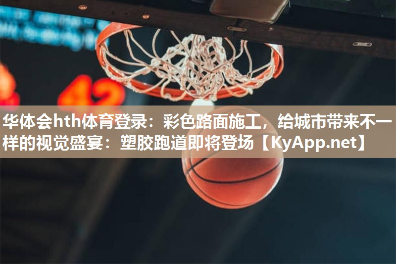 华体会hth体育登录：彩色路面施工，给城市带来不一样的视觉盛宴：塑胶跑道即将登场