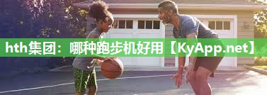 hth集团：哪种跑步机好用