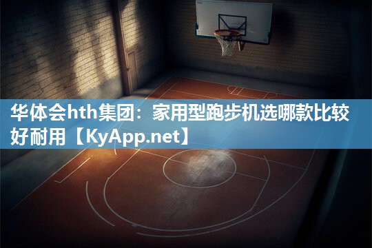 华体会hth集团：家用型跑步机选哪款比较好耐用