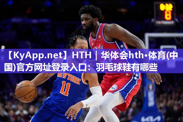 HTH｜华体会hth·体育(中国)官方网址登录入口：羽毛球鞋有哪些