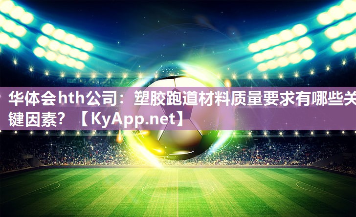 华体会hth公司：塑胶跑道材料质量要求有哪些关键因素？