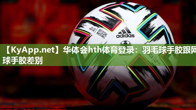 华体会hth体育登录：羽毛球手胶跟网球手胶差别