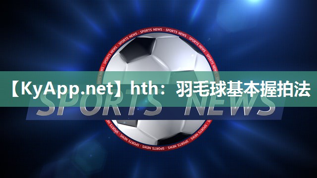 hth：羽毛球基本握拍法
