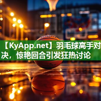 羽毛球高手对决，惊艳回合引发狂热讨论