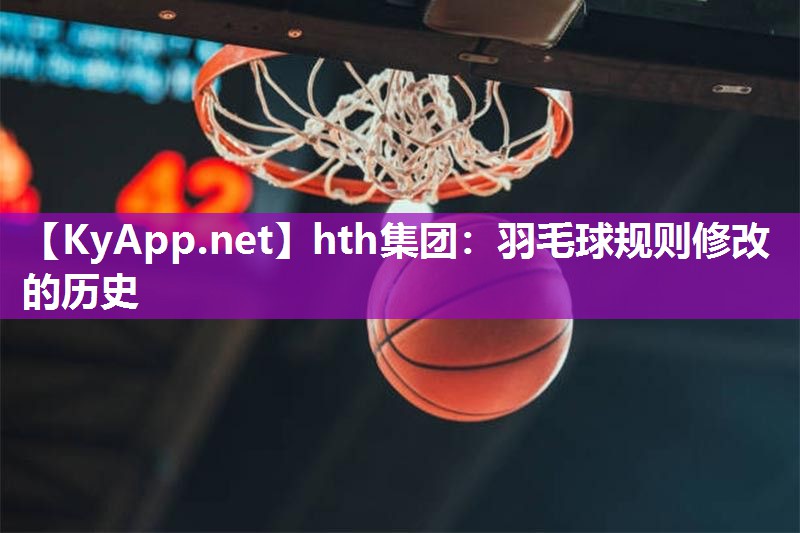 hth集团：羽毛球规则修改的历史