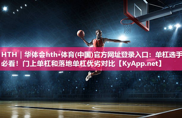 HTH｜华体会hth·体育(中国)官方网址登录入口：单杠选手必看！门上单杠和落地单杠优劣对比
