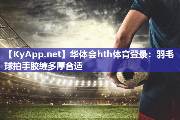 华体会hth体育登录：羽毛球拍手胶缠多厚合适