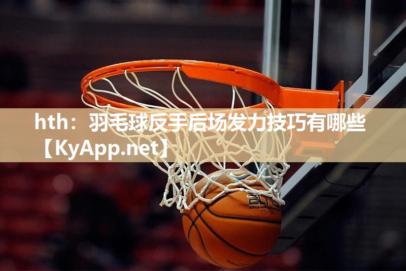 hth：羽毛球反手后场发力技巧有哪些