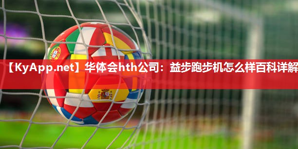华体会hth公司：益步跑步机怎么样百科详解