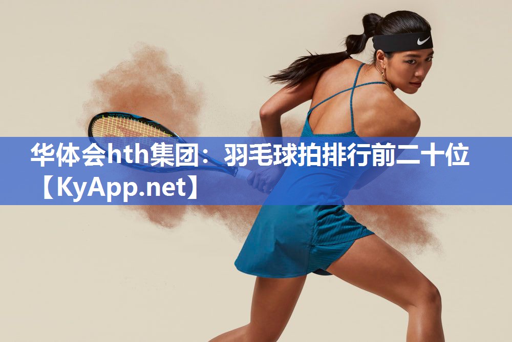 华体会hth集团：羽毛球拍排行前二十位