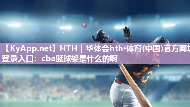 HTH｜华体会hth·体育(中国)官方网址登录入口：cba篮球架是什么的啊
