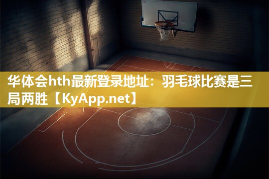 羽毛球比赛是三局两胜 羽毛球比赛是三局两胜