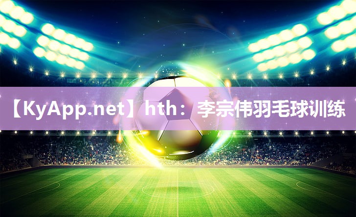 李宗伟羽毛球训练 李宗伟羽毛球训练