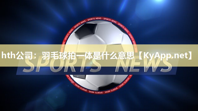 羽毛球拍一体是什么意思 羽毛球拍一体是什么意思