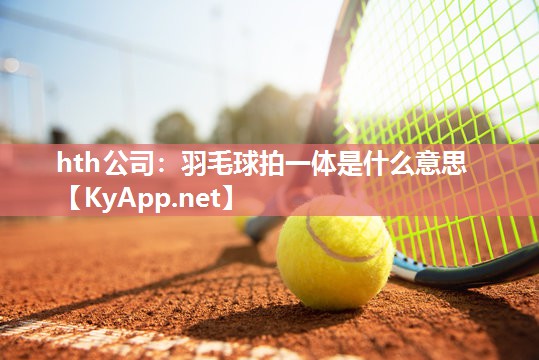 羽毛球拍一体是什么意思 羽毛球拍一体是什么意思