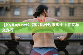 跑步机升起来降不下来要怎么办呀 跑步机升起来降不下来要怎么办呀