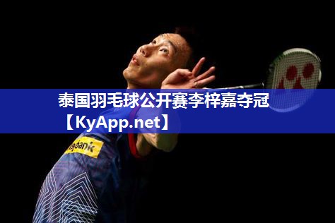 泰国羽毛球公开赛李梓嘉夺冠 泰国羽毛球公开赛李梓嘉夺冠