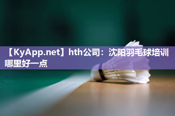沈阳羽毛球培训哪里好一点 沈阳羽毛球培训哪里好一点
