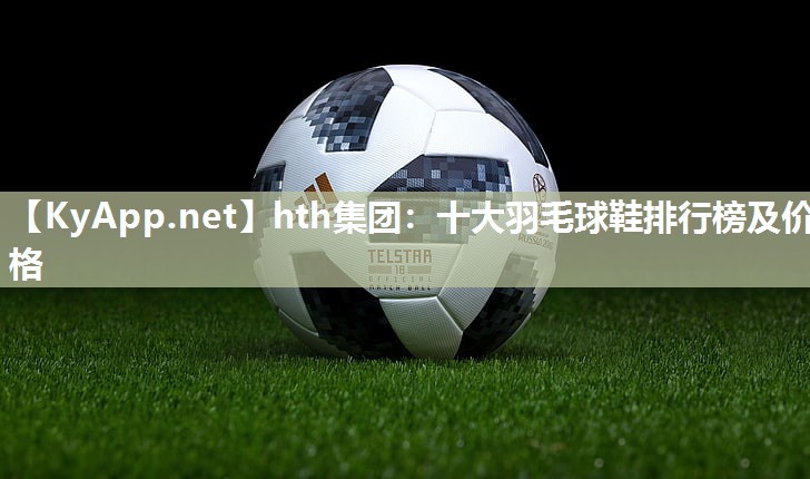 十大羽毛球鞋排行榜及价格 十大羽毛球鞋排行榜及价格