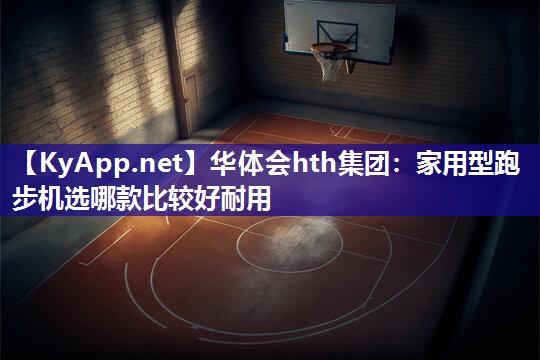家用型跑步机选哪款比较好耐用 家用型跑步机选哪款比较好耐用