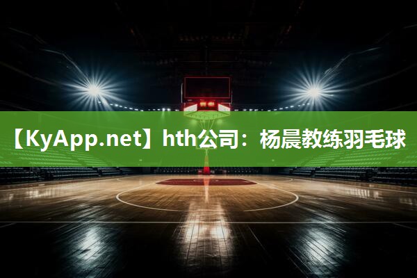 杨晨教练羽毛球 杨晨教练羽毛球