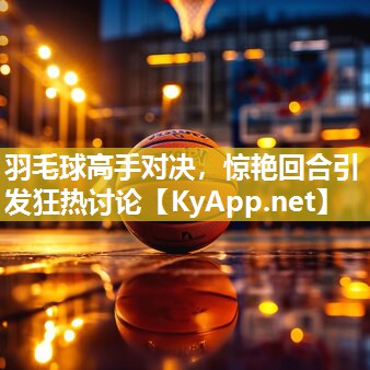 羽毛球高手对决,惊艳回合引发狂热讨论 羽毛球高手对决,惊艳回合引发狂热讨论