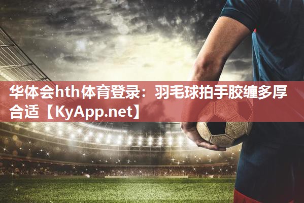 羽毛球拍手胶缠多厚合适 羽毛球拍手胶缠多厚合适