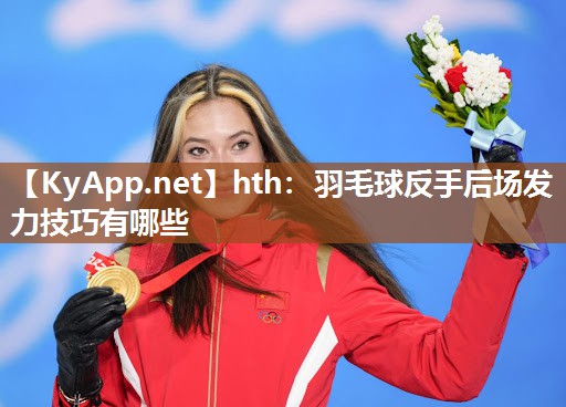 羽毛球反手后场发力技巧有哪些 羽毛球反手后场发力技巧有哪些